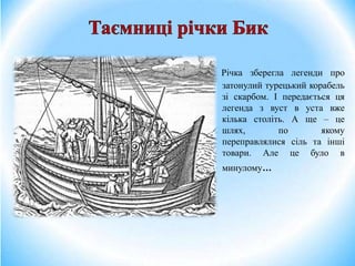 Річка зберегла легенди про
затонулий турецький корабель
зі скарбом. І передається ця
легенда з вуст в уста вже
кілька століть. А ще – це
шлях, по якому
переправлялися сіль та інші
товари. Але це було в
минулому…
 