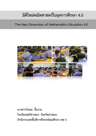 มิติใหมคณิตศาสตรในยุคการศึกษา
The New Dimension of Mathematics Education 4.0
นางสาววิรมณ ป./นงาม
โรงเรียนสตรีอางทอง จังหวัดอางทอง
สํานักงานเขตพื้นที่การศึกษามัธยมศึกษา เขต
มิติใหมคณิตศาสตรในยุคการศึกษา
The New Dimension of Mathematics Education 4.0
นางสาววิรมณ ป./นงาม
โรงเรียนสตรีอางทอง จังหวัดอางทอง
สํานักงานเขตพื้นที่การศึกษามัธยมศึกษา เขต 5
มิติใหมคณิตศาสตรในยุคการศึกษา 4.0
The New Dimension of Mathematics Education 4.0
 