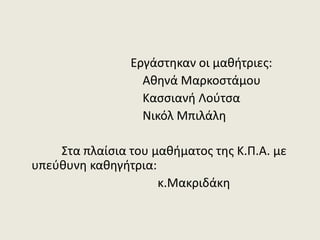 Εργάστηκαν οι μαθήτριες:
Αθηνά Μαρκοστάμου
Κασσιανή Λούτσα
Νικόλ Μπιλάλη
Στα πλαίσια του μαθήματος της Κ.Π.Α. με
υπεύθυνη καθηγήτρια:
κ.Μακριδάκη
 