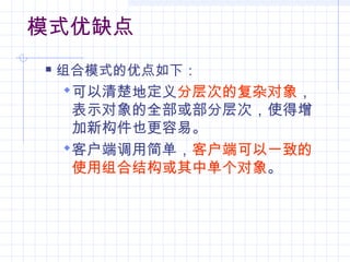 模式优缺点
 组合模式的优点如下：
可以清楚地定义分层次的复杂对象，
表示对象的全部或部分层次，使得增
加新构件也更容易。
客户端调用简单，客户端可以一致的
使用组合结构或其中单个对象。
 