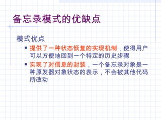 备忘录模式的优缺点
模式优点
 提供了一种状态恢复的实现机制，使得用户
可以方便地回到一个特定的历史步骤
 实现了对信息的封装，一个备忘录对象是一
种原发器对象状态的表示，不会被其他代码
所改动
 