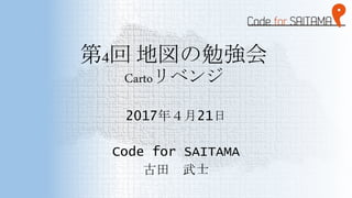 第4回 地図の勉強会
Cartoリベンジ
2017年４月21日
Code for SAITAMA
古田 武士
 