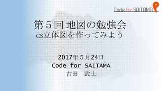 第５回 地図の勉強会
CS立体図を作ってみよう
2017年５月24日
Code for SAITAMA
古田 武士
 