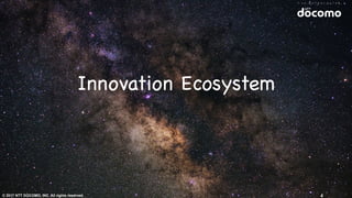 © 2017 NTT DOCOMO, INC. All rights reserved.
Innovation Ecosystem
4
 