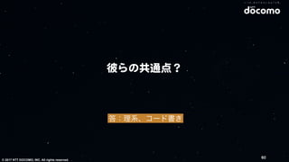 © 2017 NTT DOCOMO, INC. All rights reserved.
彼らの共通点？
60
答：理系、コード書き
 