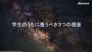 © 2017 NTT DOCOMO, INC. All rights reserved.
学⽣のうちに養うべき３つの視座
61
 