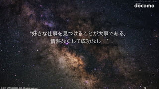 © 2017 NTT DOCOMO, INC. All rights reserved.
“好きな仕事を⾒つけることが⼤事である．
情熱なくして成功なし ”
76
 