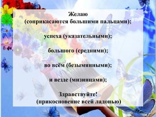 Желаю
(соприкасаются большими пальцами);
успеха (указательными);
большого (средними);
во всём (безымянными);
и везде (мизи...