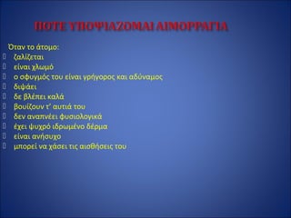 Όταν το άτομο:
 ζαλίζεται
 είναι χλωμό
 ο σφυγμός του είναι γρήγορος και αδύναμος
 διψάει
 δε βλέπει καλά
 βουίζουν τ’ αυτιά του
 δεν αναπνέει φυσιολογικά
 έχει ψυχρό ιδρωμένο δέρμα
 είναι ανήσυχο
 μπορεί να χάσει τις αισθήσεις του
 