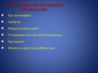  Έχει πονοκέφαλο
 Ζαλίζεται
 Μπορεί να κάνει εμετό
 Το πρόσωπο του είναι ζεστό και κόκκινο
 Έχει πυρετό
 Μπορεί να χάσει τις αισθήσεις του
 