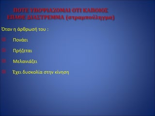 Όταν η άρθρωσή του :
 Πονάει
 Πρήζεται
 Μελανιάζει
 Έχει δυσκολία στην κίνηση
 