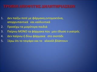 1. Δεν παίζω ποτέ με φάρμακα,εντομοκτόνα,
απορρυπαντικά και καλλυντικά
2. Προσέχω τα μικρότερα παιδιά
3. Παίρνω ΜΟΝΟ τα φάρμακα που μου έδωσε ο γιατρός
4. Δεν παίρνω ή δίνω φάρμακα στο σκοτάδι
5. Ξέρω ότι το τσιγάρο και το αλκοόλ βλάπτουν
 