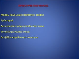 Μασάω καλά μικρές ποσότητες τροφής
Τρώω αργά
Δεν περπατώ, τρέχω ή παίζω όταν τρώω
Δεν γελώ με γεμάτο στόμα
Δεν βάζω παιχνίδια στο στόμα μου
 
