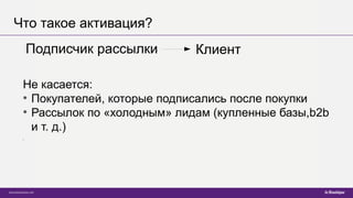 Что такое активация?
Подписчик рассылки
Не касается:
●
Покупателей, которые подписались после покупки
●
Рассылок по «холодным» лидам (купленные базы,b2b
и т. д.)
l
Клиент
 