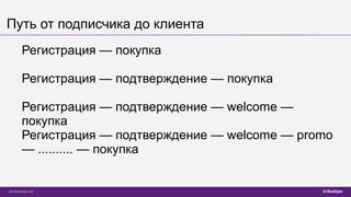Путь от подписчика до клиента
Регистрация — покупка
Регистрация — подтверждение — покупка
Регистрация — подтверждение — welcome —
покупка
Регистрация — подтверждение — welcome — promo
— .......... — покупка
 