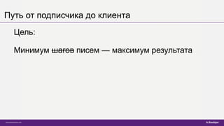 Путь от подписчика до клиента
Цель:
Минимум шагов писем — максимум результата
 