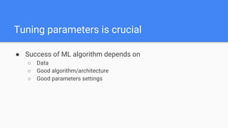 ● Success of ML algorithm depends on
○ Data
○ Good algorithm/architecture
○ Good parameters settings
Tuning parameters is crucial
 