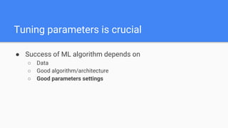 ● Success of ML algorithm depends on
○ Data
○ Good algorithm/architecture
○ Good parameters settings
Tuning parameters is crucial
 