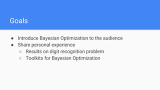 Goals
● Introduce Bayesian Optimization to the audience
● Share personal experience
○ Results on digit recognition problem
○ Toolkits for Bayesian Optimization
 