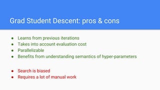 Grad Student Descent: pros & cons
● Learns from previous iterations
● Takes into account evaluation cost
● Parallelizable
● Benefits from understanding semantics of hyper-parameters
● Search is biased
● Requires a lot of manual work
 