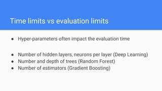● Hyper-parameters often impact the evaluation time
● Number of hidden layers, neurons per layer (Deep Learning)
● Number and depth of trees (Random Forest)
● Number of estimators (Gradient Boosting)
Time limits vs evaluation limits
 