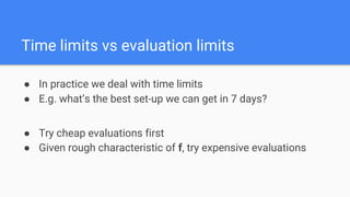 ● In practice we deal with time limits
● E.g. what’s the best set-up we can get in 7 days?
● Try cheap evaluations first
● Given rough characteristic of f, try expensive evaluations
Time limits vs evaluation limits
 