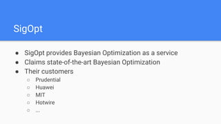 ● SigOpt provides Bayesian Optimization as a service
● Claims state-of-the-art Bayesian Optimization
● Their customers
○ Prudential
○ Huawei
○ MIT
○ Hotwire
○ ...
SigOpt
 