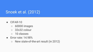 Snoek et al. (2012)
● CIFAR-10
○ 60000 images
○ 32x32 colour
○ 10 classes
● Error rate: 14.98%
○ New state-of-the-art result (in 2012)
 