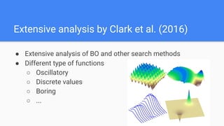 Extensive analysis by Clark et al. (2016)
● Extensive analysis of BO and other search methods
● Different type of functions
○ Oscillatory
○ Discrete values
○ Boring
○ ...
 