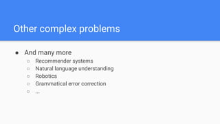 Other complex problems
● And many more
○ Recommender systems
○ Natural language understanding
○ Robotics
○ Grammatical error correction
○ ...
 