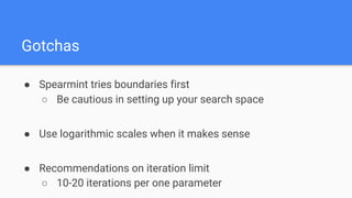 ● Spearmint tries boundaries first
○ Be cautious in setting up your search space
● Use logarithmic scales when it makes sense
● Recommendations on iteration limit
○ 10-20 iterations per one parameter
Gotchas
 