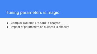 Tuning parameters is magic
● Complex systems are hard to analyse
● Impact of parameters on success is obscure
 