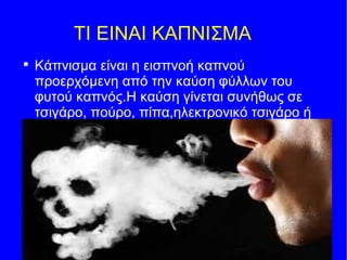 ΤΙ ΕΙΝΑΙ ΚΑΠΝΙΣΜΑ

Κάπνισμα είναι η εισπνοή καπνού
προερχόμενη από την καύση φύλλων του
φυτού καπνός.Η καύση γίνεται συνήθως σε
τσιγάρο, πούρο, πίπα,ηλεκτρονικό τσιγάρο ή
άλλο τρόπο.
 