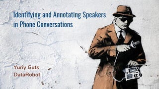 Identifying and Annotating Speakers
in Phone Conversations
Identifying and Annotating Speakers
in Phone Conversations
Yuriy Guts
DataRobot
Yuriy Guts
DataRobot
 