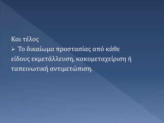 Και τέλος
 Το δικαίωμα προστασίας από κάθε
είδους εκμετάλλευση, κακομεταχείριση ή
ταπεινωτική αντιμετώπιση.
 