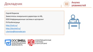 Докладчик
Сергей Борисов
Заместитель генерального директора по ИБ,
ООО Информационные системы и аутсорсинг
ГК РосИнтеграци
http://isoit.ru/
http://docshell.ru/
s.borisov@krasnodar.pro
Анализ
уязвимостей
 