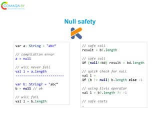 Null safety
var a: String = "abc“
// compilation error
a = null
// will never fail
val l = a.length
----------------------...