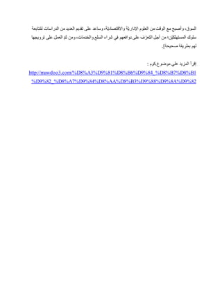 ‫مع‬ ‫وأصبح‬ ،‫السوق‬‫تابعة‬ُ‫م‬‫ل‬ ‫الدراسات‬ ‫من‬ ‫العديد‬ ‫تقديم‬ ‫على‬ ‫وساعد‬ ،‫ة‬ّ‫ي‬‫واالقتصاد‬ ‫ة‬ّ‫ي‬‫اإلدار‬ ‫العلوم‬ ‫من‬ ‫الوقت‬
‫ترويجها‬ ‫على‬ ‫العمل‬ ّ‫م‬‫ث‬ ‫ومن‬ ،‫والخدمات‬ ‫السلع‬ ‫شراء‬ ‫في‬ ‫دوافعهم‬ ‫على‬ ‫ف‬ ّ‫التعر‬ ‫أجل‬ ‫من‬ ‫ن؛‬ّ‫ي‬‫المستهلك‬ ‫سلوك‬
‫صحيحة‬ ‫بطريقة‬ ‫لهم‬.[
‫موضوع.كوم‬ ‫على‬ ‫المزيد‬ ‫إقرأ‬:
http://mawdoo3.com/%D8%A3%D9%81%D8%B6%D9%84_%D8%B7%D8%B1
%D9%82_%D8%A7%D9%84%D8%AA%D8%B3%D9%88%D9%8A%D9%82
 