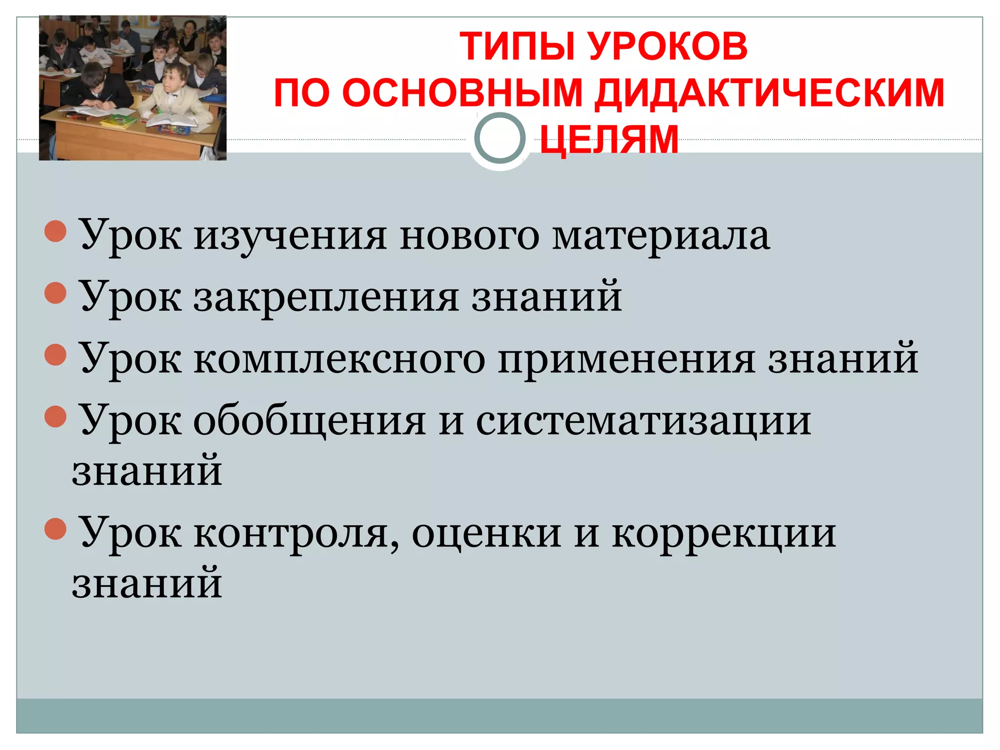 Урок изучения нового материала
Урок закрепления знаний
Урок комплексного применения знаний
Урок обобщения и систематизации
знаний
Урок контроля, оценки и коррекции
знаний
ТИПЫ УРОКОВ
ПО ОСНОВНЫМ ДИДАКТИЧЕСКИМ
ЦЕЛЯМ
 