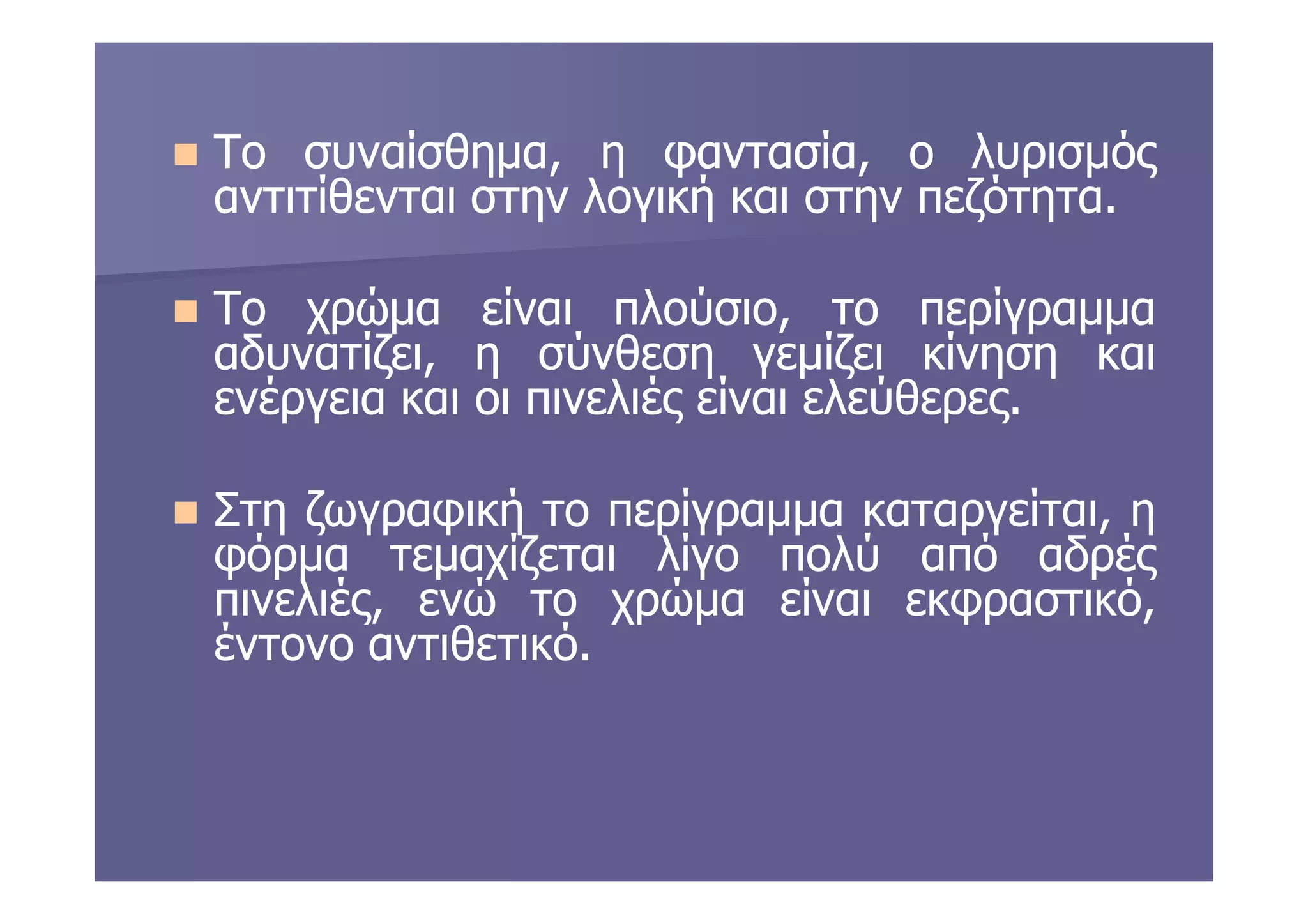 ΤοΤο συναίσθηµα,συναίσθηµα, ηη φαντασία,φαντασία, οο λυρισµόςλυρισµός
αντιτίθενταιαντιτίθενται στηνστην λογικήλογική καικαι στηνστην πεζότηταπεζότητα..
ΤοΤο χρώµαχρώµα είναιείναι πλούσιο,πλούσιο, τοτο περίγραµµαπερίγραµµα
αδυνατίζει,αδυνατίζει, ηη σύνθεσησύνθεση γεµίζειγεµίζει κίνησηκίνηση καικαι
ενέργειαενέργεια καικαι οιοι πινελιέςπινελιές είναιείναι ελεύθερεςελεύθερες..
Στη ζωγραφική το περίγραµµα καταργείται, η
φόρµα τεµαχίζεται λίγο πολύ από αδρές
πινελιές, ενώ το χρώµα είναι εκφραστικό,
έντονο αντιθετικό.
 
