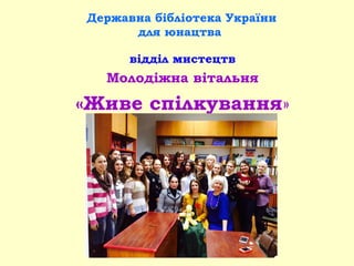 Державна бібліотека України
для юнацтва
відділ мистецтв
Молодіжна вітальня
«Живе спілкування»
 