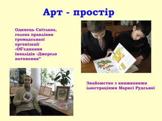 Арт - простір
Одинець Світлана,
голова правління
громадськаої
організації
«Об’єднання
інвалідів «Джерело
натхнення”
Знайомство з книжковими
ілюстраціями Марисі Рудської
 