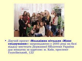 • Діючий проект «Молодіжна вітальня «Живе
спілкування»» запроваджено у 2005 році на базі
відділу мистецтв Державної бібліотеки України
для юнацтва за адресою: м. Київ, проспект
Голосіївський, 122
 
