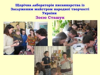Щорічна лабораторія писанкарства із
Заслуженим майстром народної творчості
України
Зоєю Сташук
 