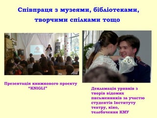 Співпраця з музеями, бібліотеками,
творчими спілками тощо
Презентація книжкового проекту
“KNIGLI” Декламація уривків з
творів відомих
письменників за участю
студентів Інституту
театру, кіно,
телебачення КМУ
 