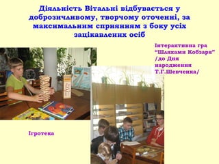 Діяльність Вітальні відбувається у
доброзичливому, творчому оточенні, за
максимальним сприянням з боку усіх
зацікавлених осіб
Ігротека
Інтерактивна гра
“Шляхами Кобзаря”
/до Дня
народження
Т.Г.Шевченка/
 