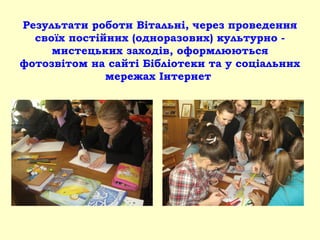 Результати роботи Вітальні, через проведення
своїх постійних (одноразових) культурно -
мистецьких заходів, оформлюються
фотозвітом на сайті Бібліотеки та у соціальних
мережах Інтернет
 
