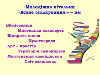 «Молодіжна вітальня
«Живе спілкування»» – це:
Бібліосейшн
Мистецька коловерть
Відкрита сцена
Культсереда
Арт – простір
Територія самовиразу
Мистецький калейдоскоп
Світ захоплень
 