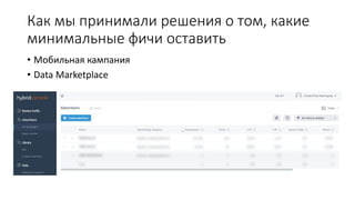 Как мы принимали решения о том, какие
минимальные фичи оставить
• Мобильная кампания
• Data Marketplace
 