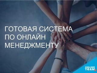 ГОТОВАЯ СИСТЕМА
ПО ОНЛАЙН
МЕНЕДЖМЕНТУ
